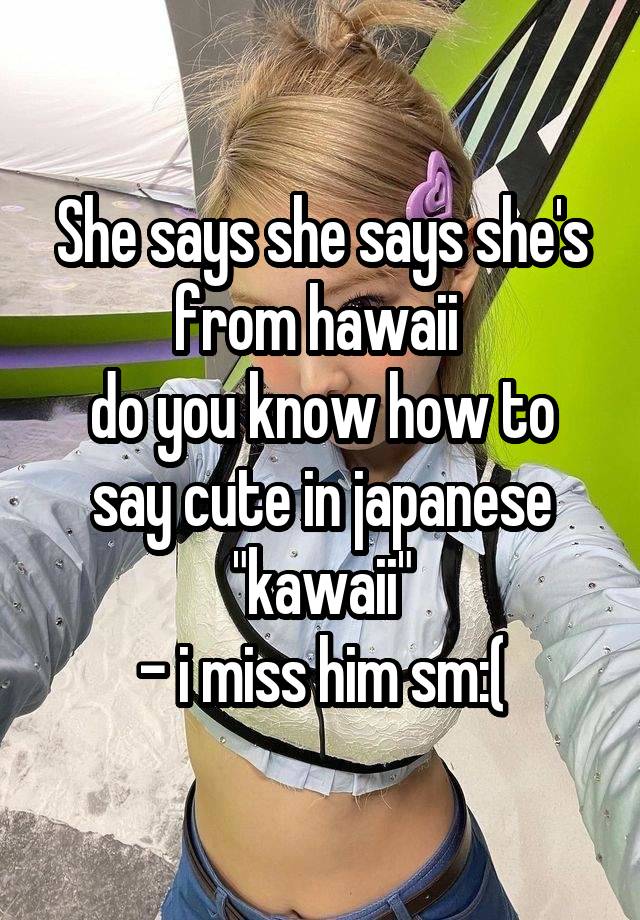 She says she says she's from hawaii 
do you know how to say cute in japanese "kawaii"
- i miss him sm:(