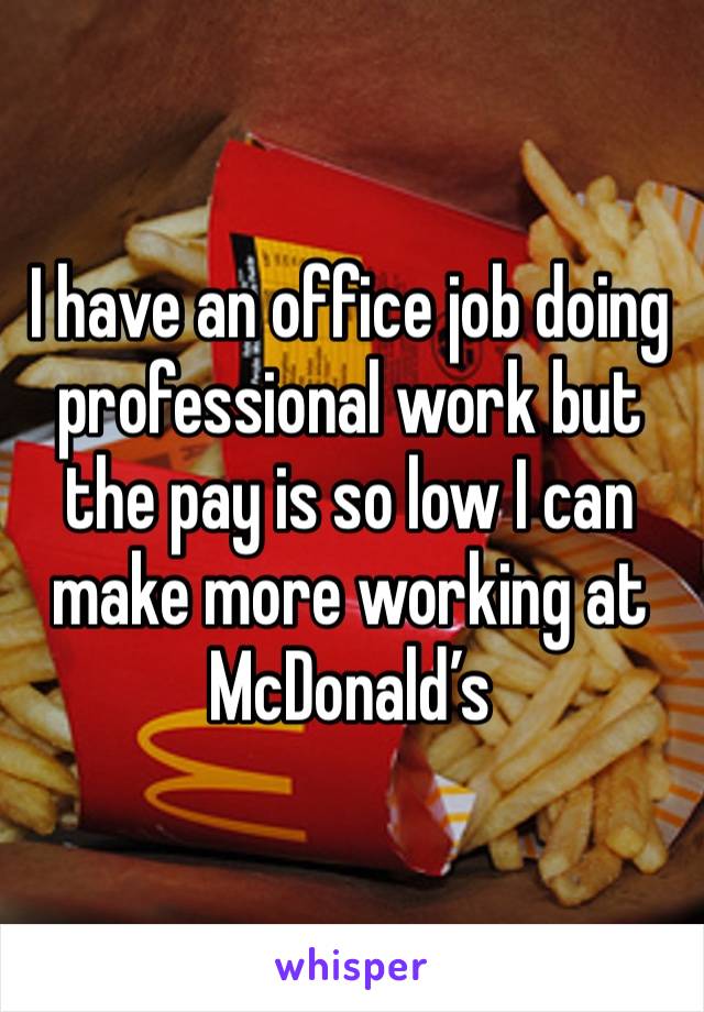 I have an office job doing professional work but the pay is so low I can make more working at McDonald’s 