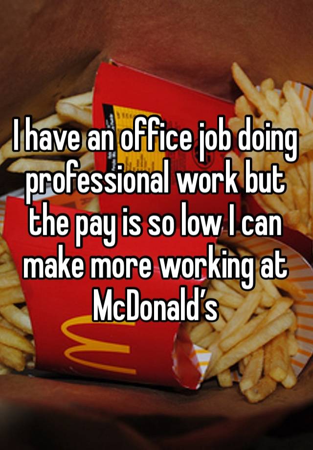 I have an office job doing professional work but the pay is so low I can make more working at McDonald’s 