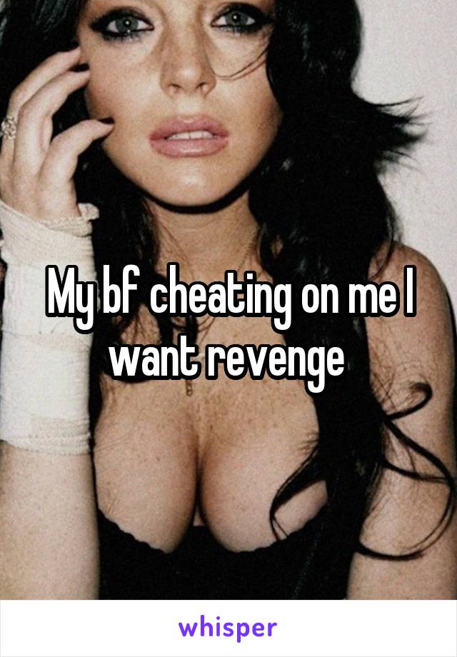 My bf cheating on me I want revenge 