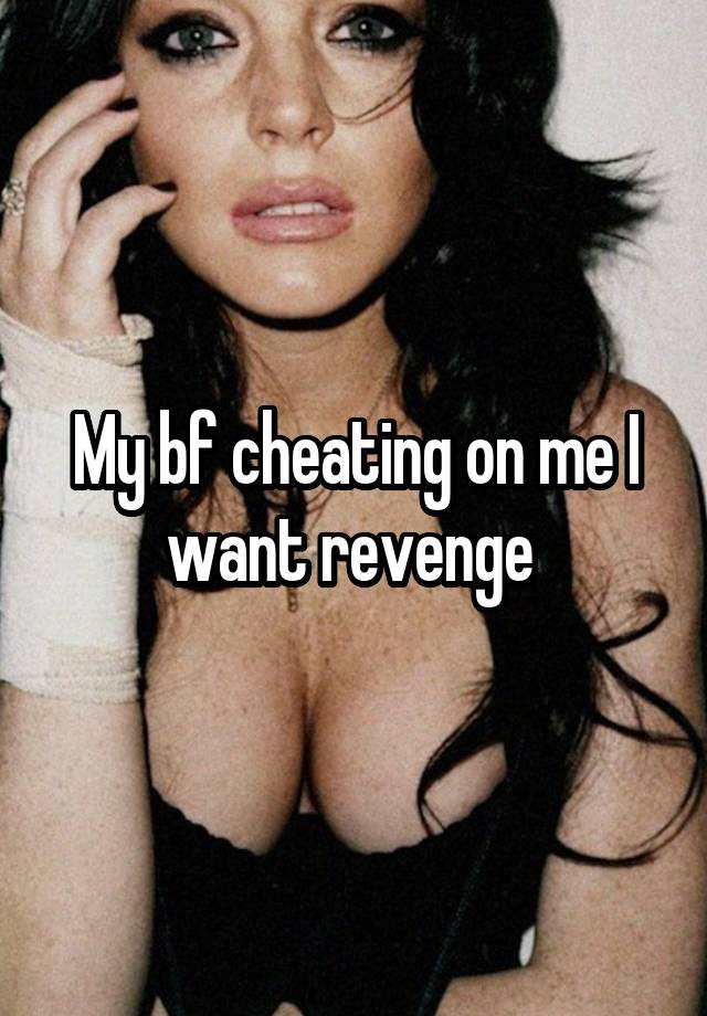 My bf cheating on me I want revenge 