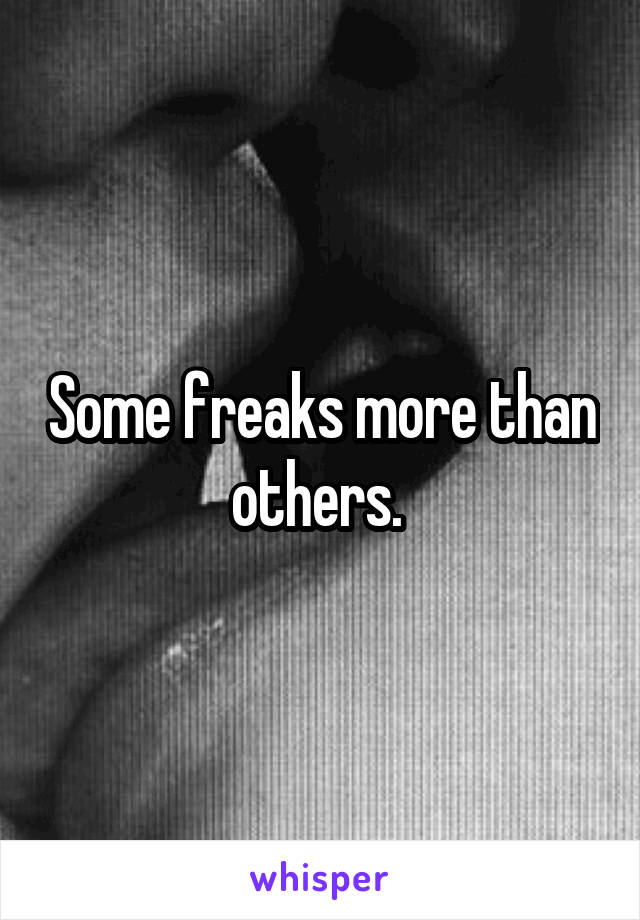 Some freaks more than others. 