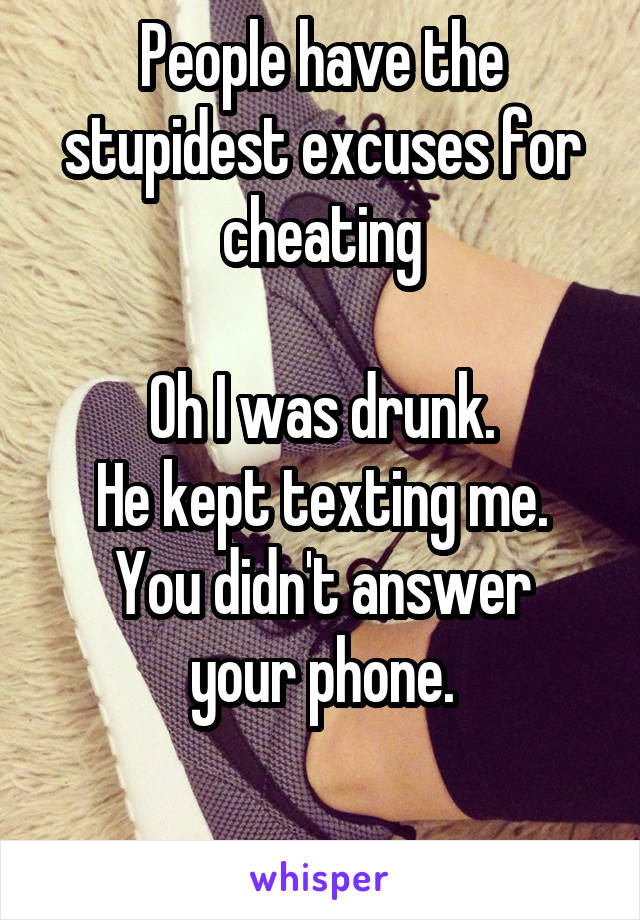 People have the stupidest excuses for cheating

Oh I was drunk.
He kept texting me.
You didn't answer your phone.

