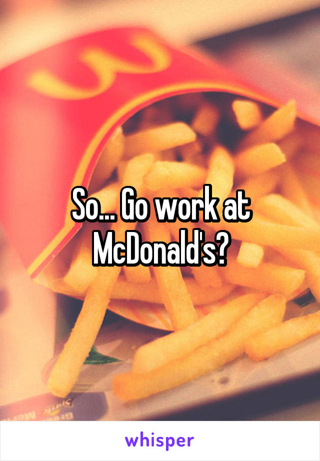 So... Go work at McDonald's?