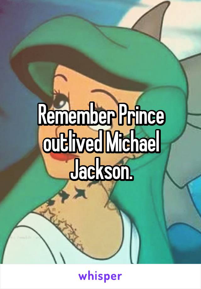 Remember Prince outlived Michael Jackson.
