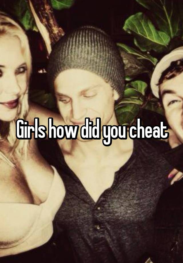 Girls how did you cheat