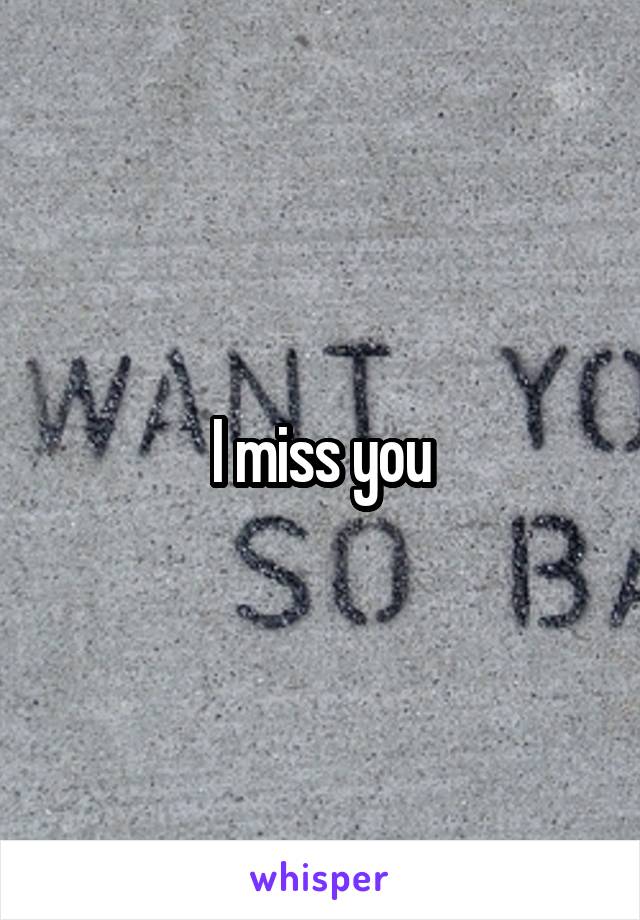 I miss you