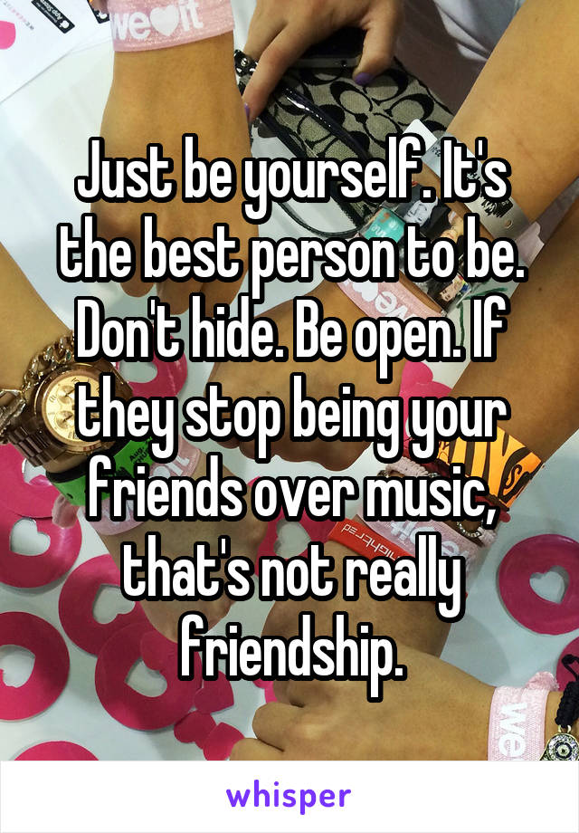 Just be yourself. It's the best person to be. Don't hide. Be open. If they stop being your friends over music, that's not really friendship.