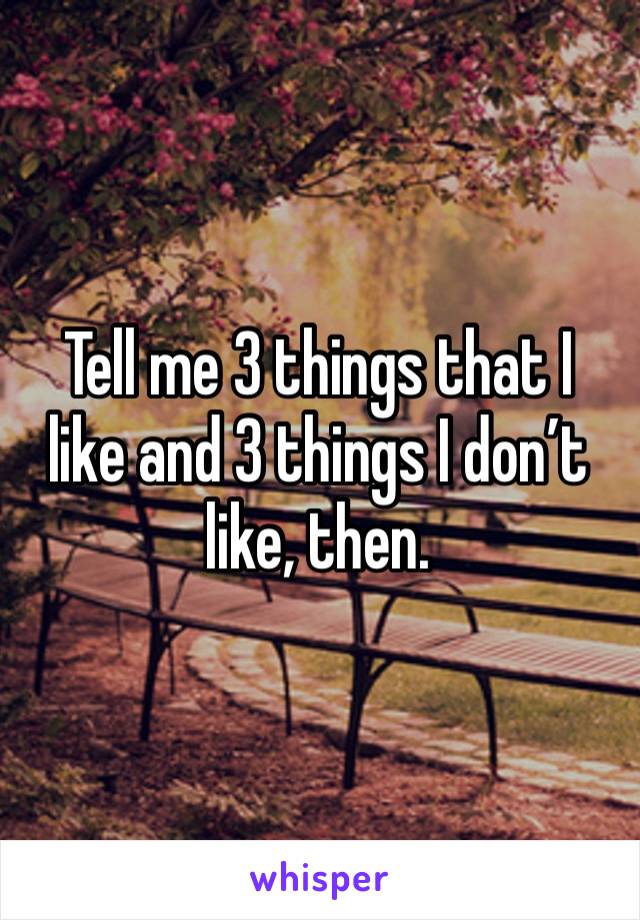 Tell me 3 things that I like and 3 things I don’t like, then. 