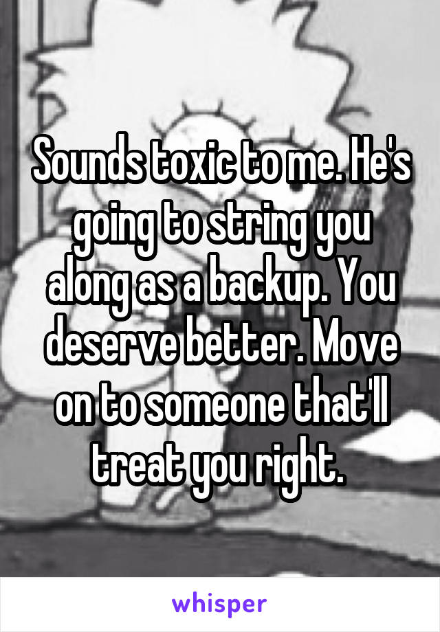 Sounds toxic to me. He's going to string you along as a backup. You deserve better. Move on to someone that'll treat you right. 