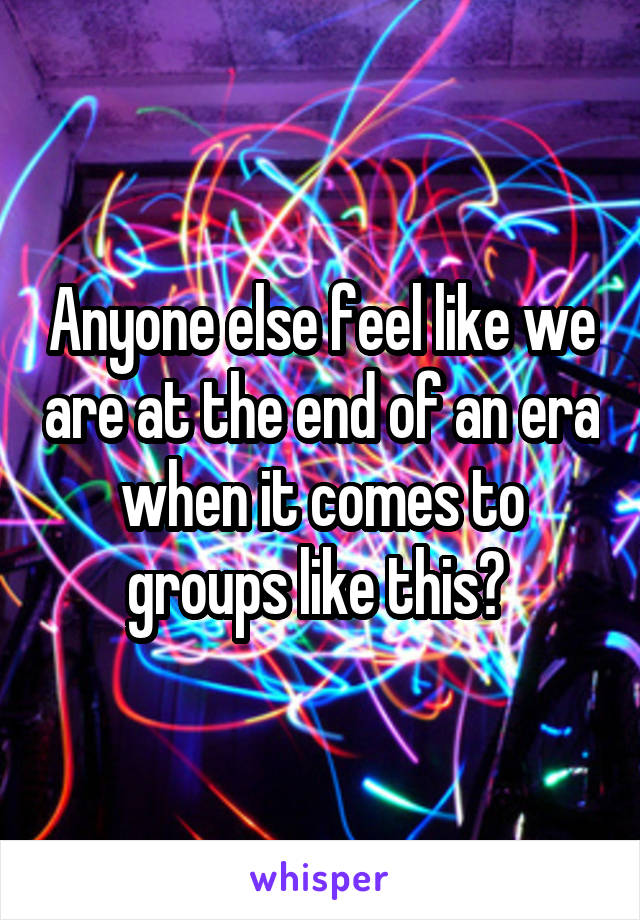 Anyone else feel like we are at the end of an era when it comes to groups like this? 