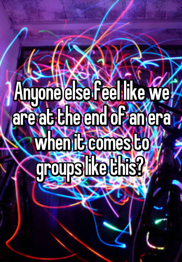 Anyone else feel like we are at the end of an era when it comes to groups like this? 