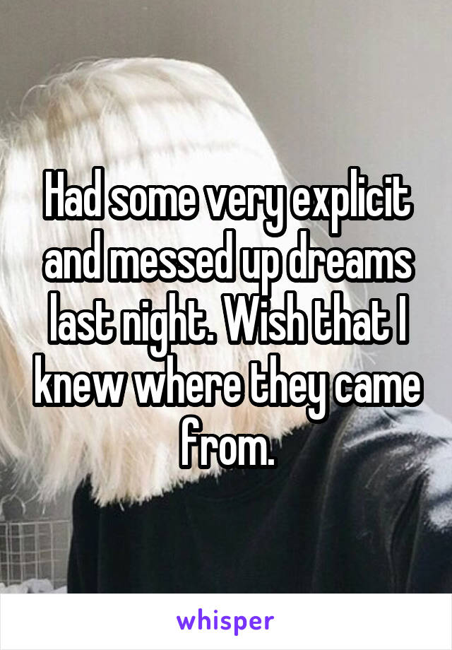 Had some very explicit and messed up dreams last night. Wish that I knew where they came from.