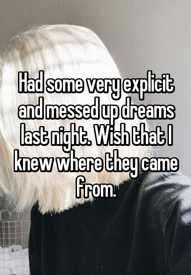 Had some very explicit and messed up dreams last night. Wish that I knew where they came from.