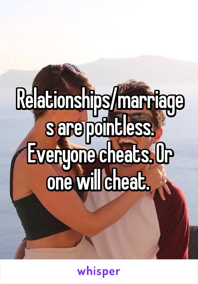 Relationships/marriages are pointless. Everyone cheats. Or one will cheat. 