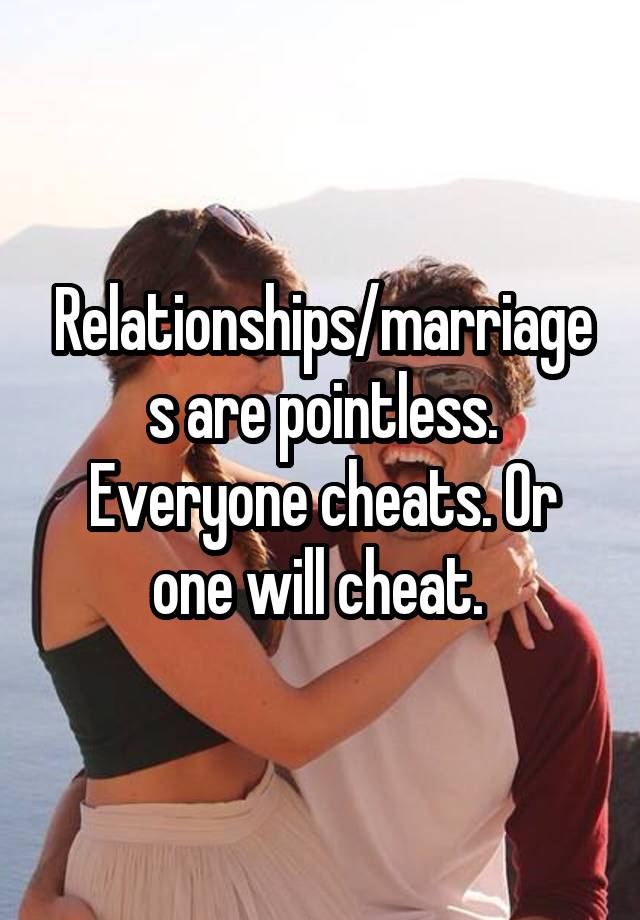 Relationships/marriages are pointless. Everyone cheats. Or one will cheat. 