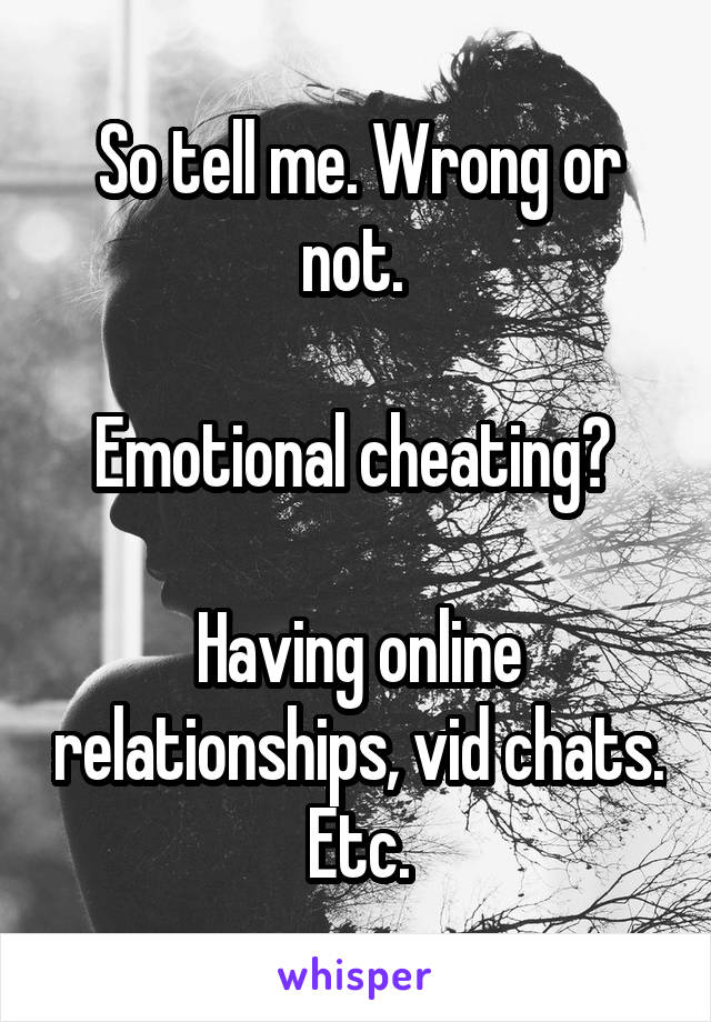 So tell me. Wrong or not. 

Emotional cheating? 

Having online relationships, vid chats. Etc.