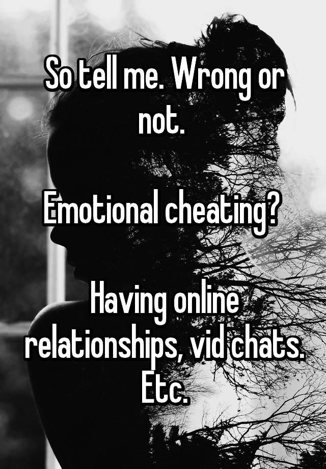 So tell me. Wrong or not. 

Emotional cheating? 

Having online relationships, vid chats. Etc.