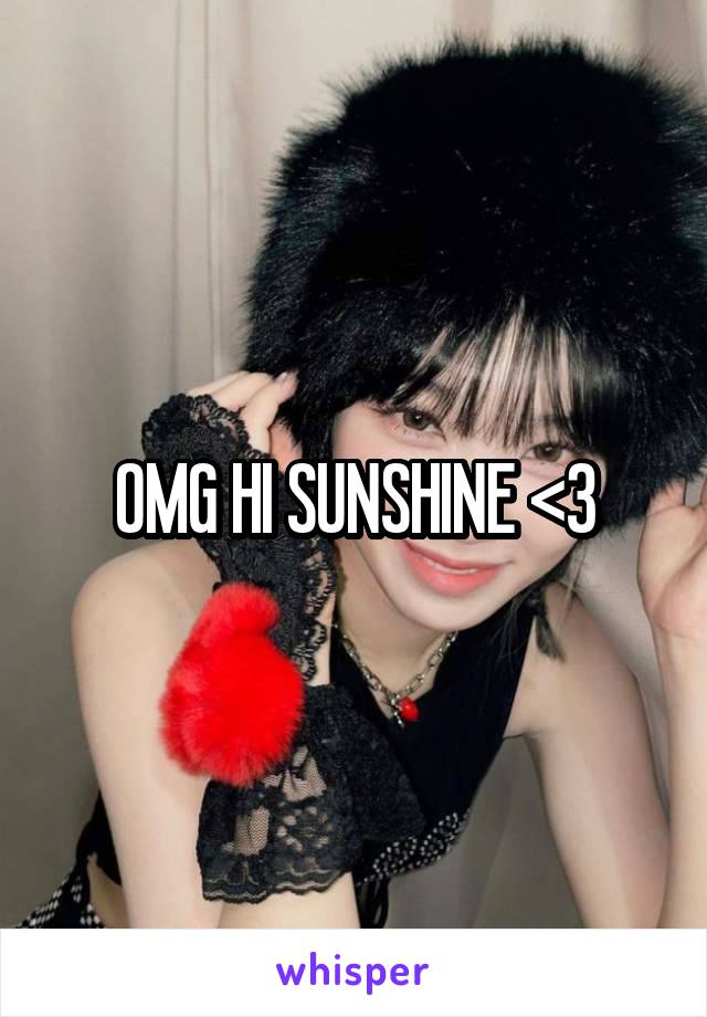 OMG HI SUNSHINE <3