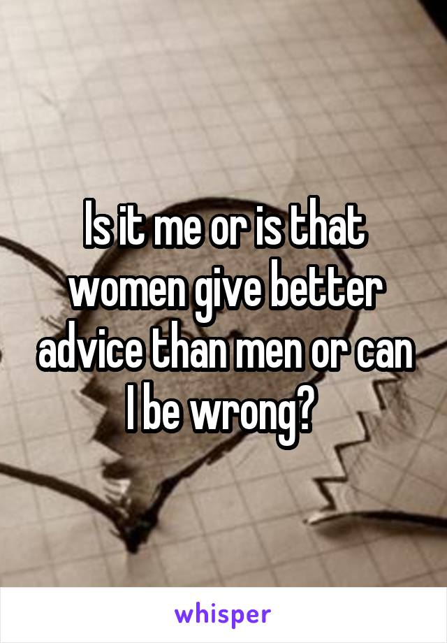 Is it me or is that women give better advice than men or can I be wrong? 