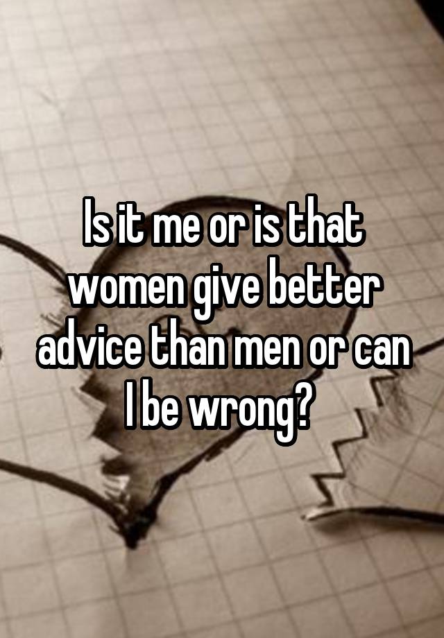 Is it me or is that women give better advice than men or can I be wrong? 