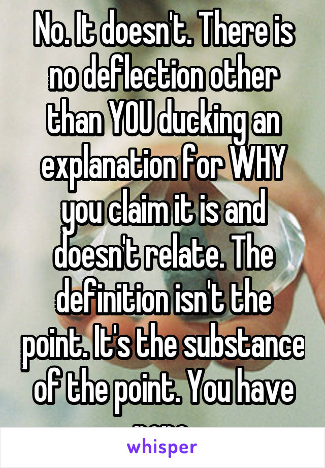 No. It doesn't. There is no deflection other than YOU ducking an explanation for WHY you claim it is and doesn't relate. The definition isn't the point. It's the substance of the point. You have none.