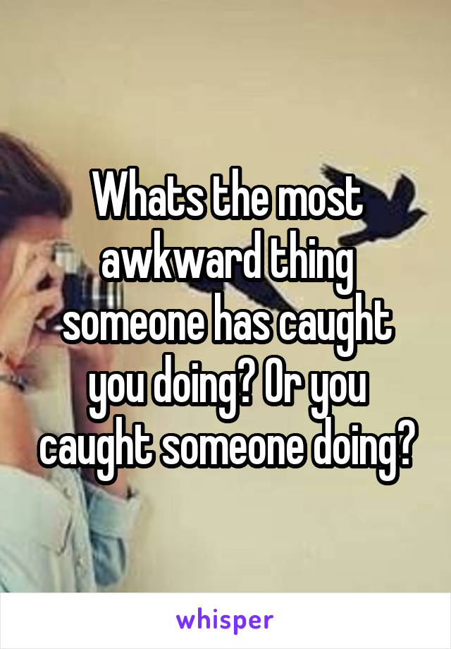 Whats the most awkward thing someone has caught you doing? Or you caught someone doing?