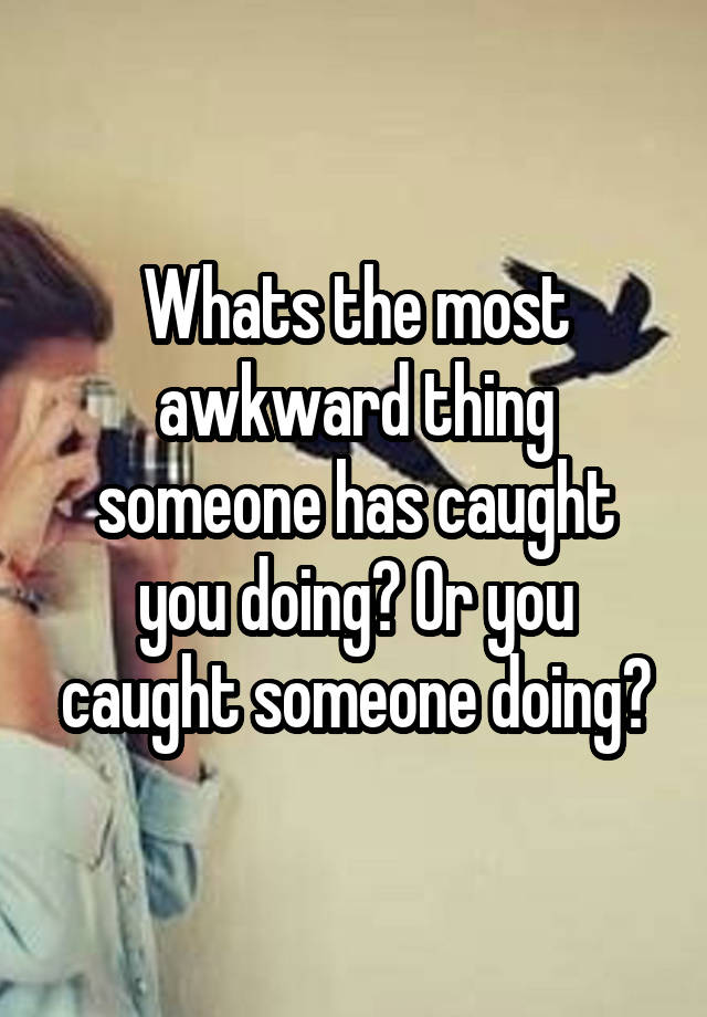 Whats the most awkward thing someone has caught you doing? Or you caught someone doing?