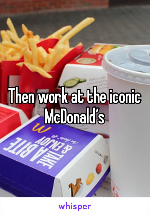 Then work at the iconic McDonald’s 