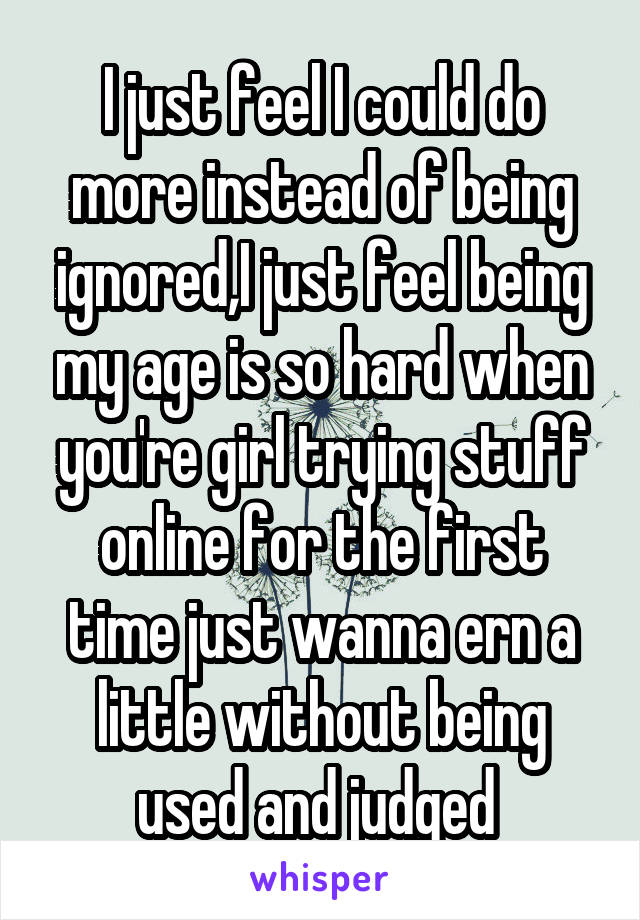 I just feel I could do more instead of being ignored,I just feel being my age is so hard when you're girl trying stuff online for the first time just wanna ern a little without being used and judged 