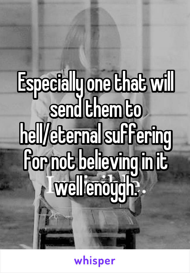 Especially one that will send them to hell/eternal suffering for not believing in it well enoygh.