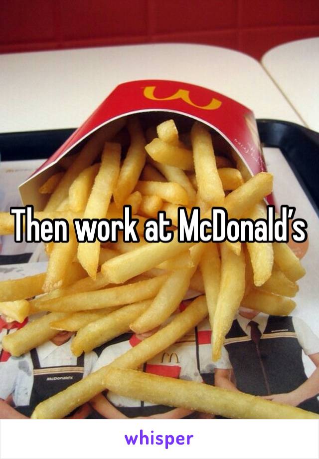 Then work at McDonald’s 