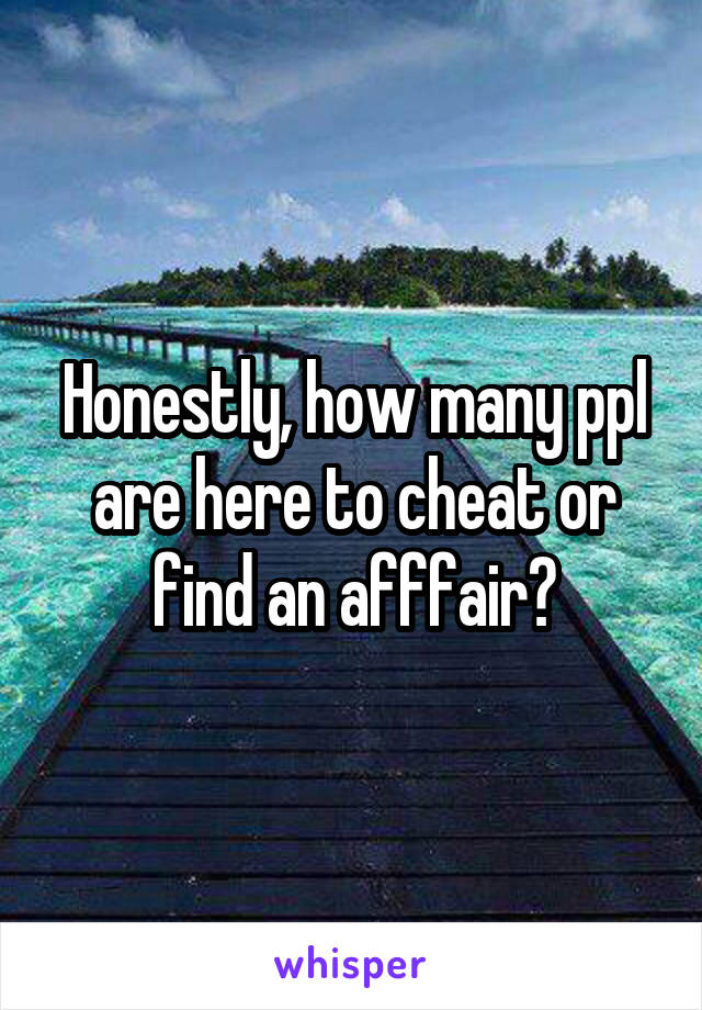 Honestly, how many ppl are here to cheat or find an afffair?