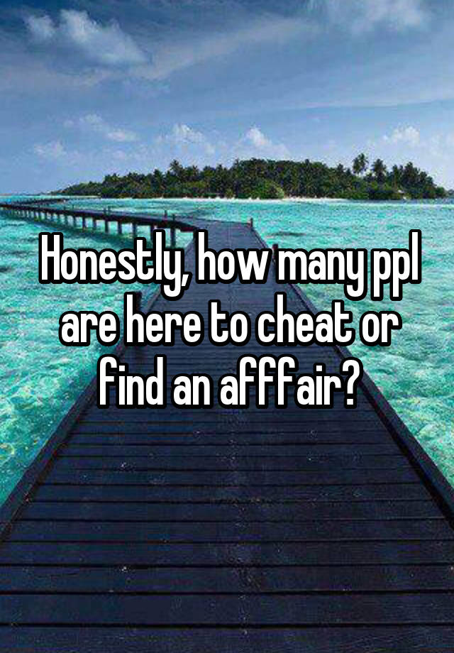 Honestly, how many ppl are here to cheat or find an afffair?