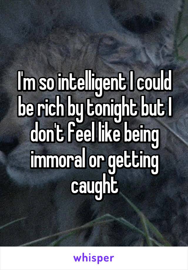 I'm so intelligent I could be rich by tonight but I don't feel like being immoral or getting caught