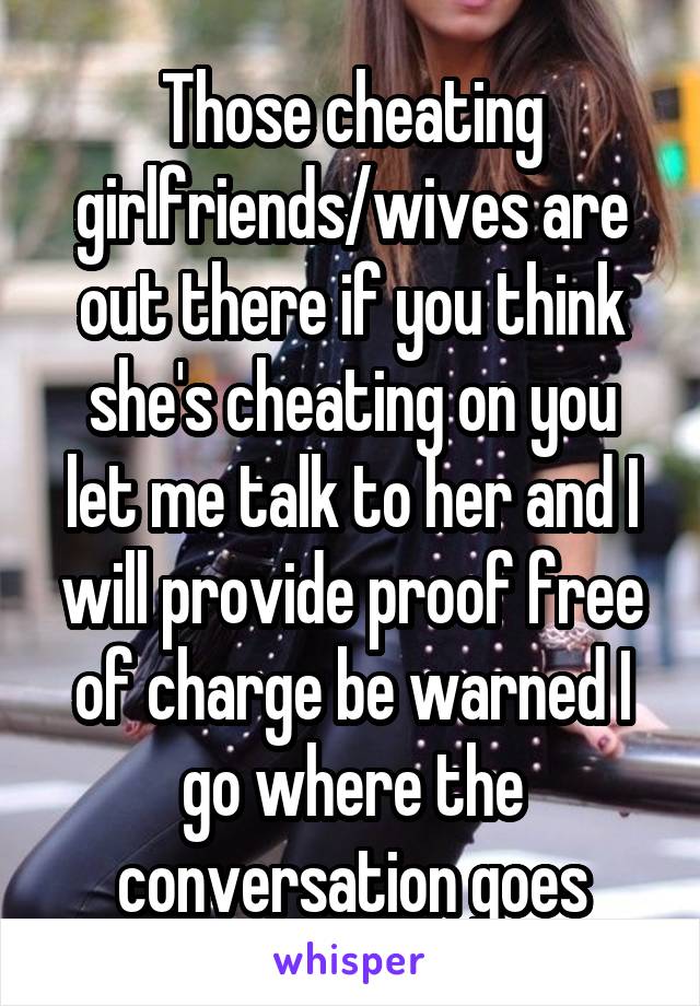 Those cheating girlfriends/wives are out there if you think she's cheating on you let me talk to her and I will provide proof free of charge be warned I go where the conversation goes