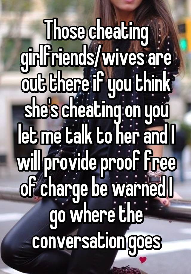 Those cheating girlfriends/wives are out there if you think she's cheating on you let me talk to her and I will provide proof free of charge be warned I go where the conversation goes