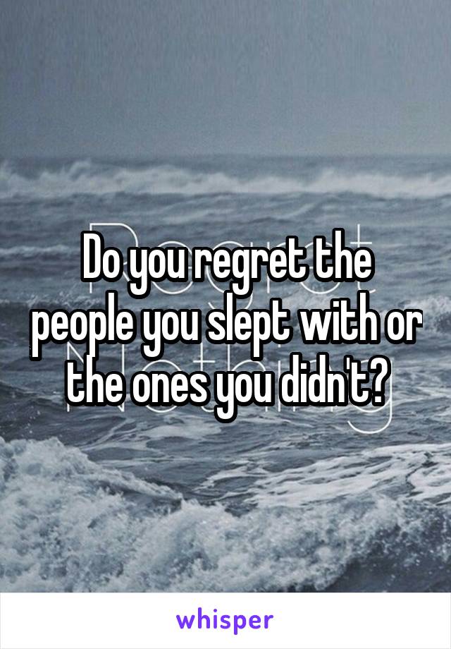 Do you regret the people you slept with or the ones you didn't?