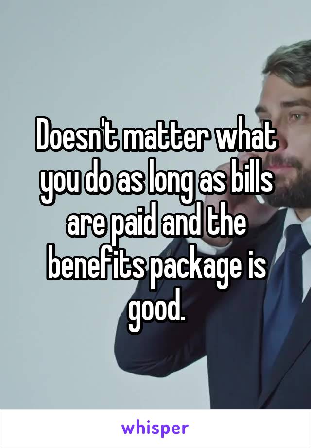 Doesn't matter what you do as long as bills are paid and the benefits package is good.