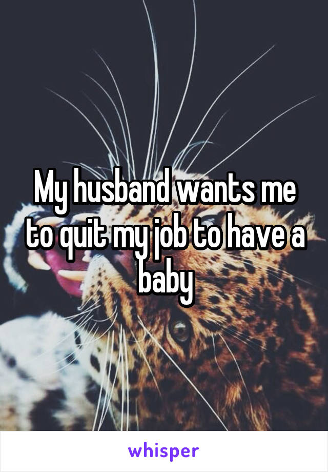 My husband wants me to quit my job to have a baby