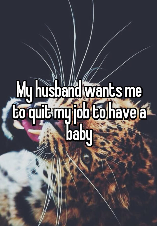 My husband wants me to quit my job to have a baby