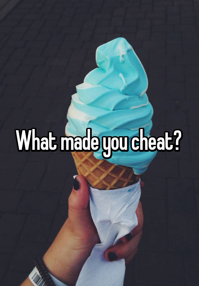 What made you cheat? 