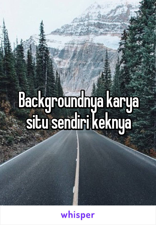 Backgroundnya karya situ sendiri keknya