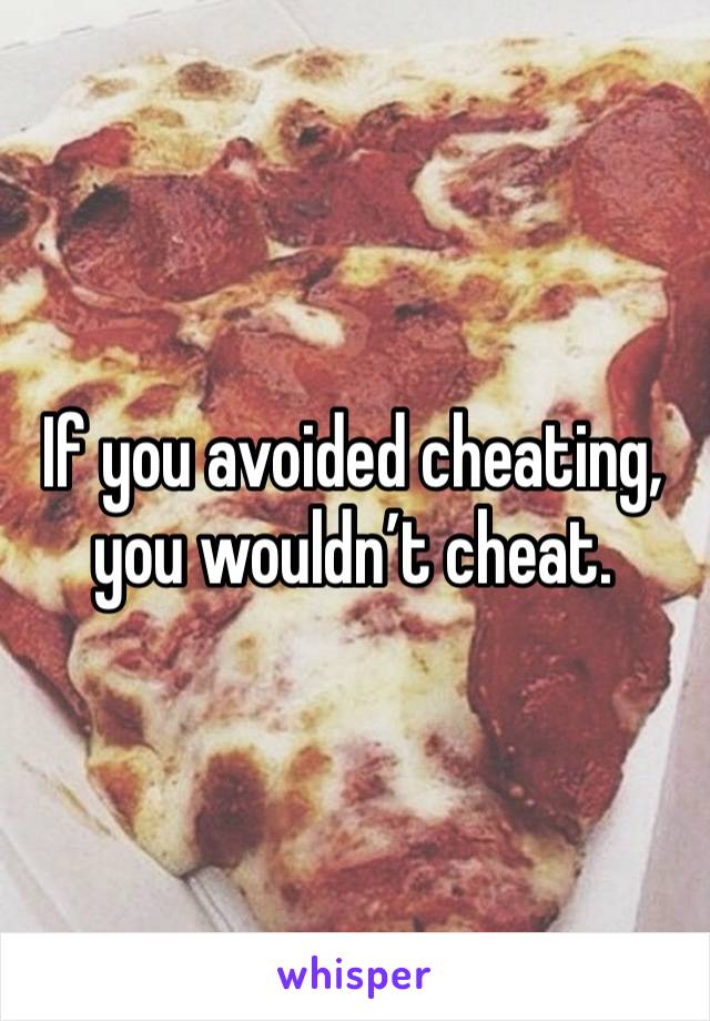 If you avoided cheating, you wouldn’t cheat. 