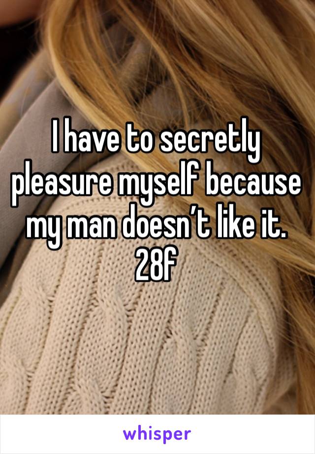 I have to secretly pleasure myself because my man doesn’t like it. 28f
