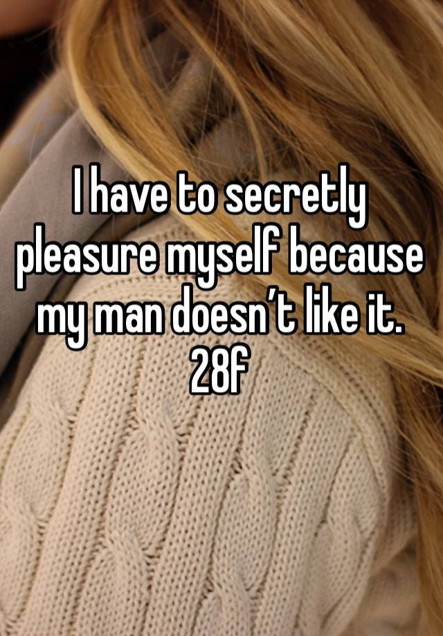 I have to secretly pleasure myself because my man doesn’t like it. 28f
