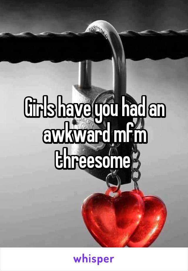 Girls have you had an awkward mfm threesome 