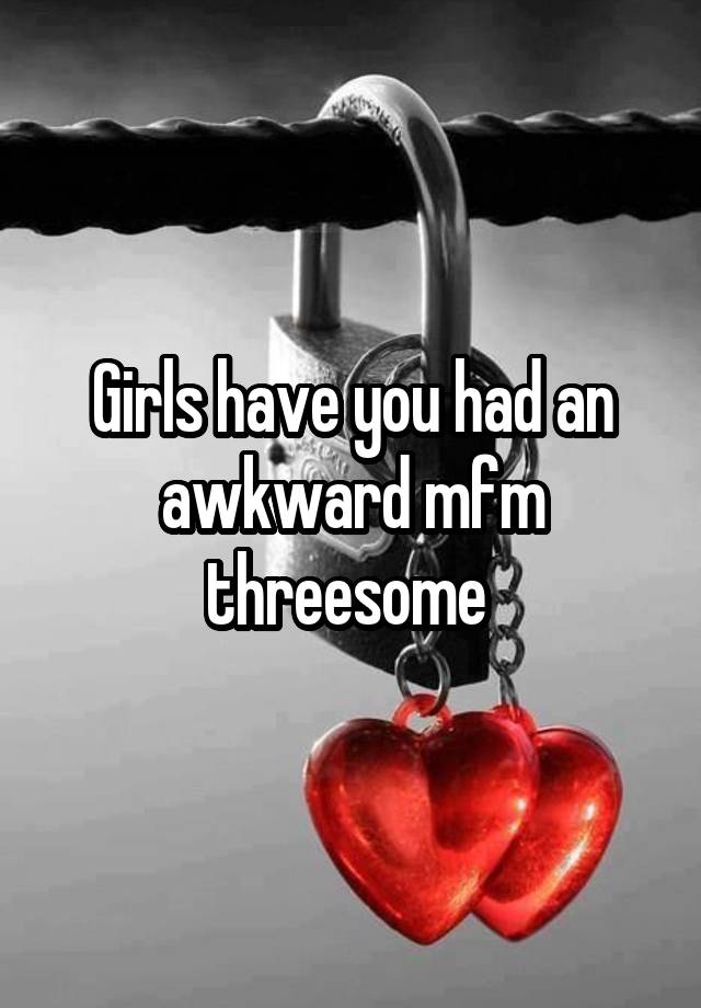 Girls have you had an awkward mfm threesome 