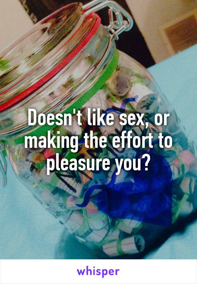 Doesn't like sex, or making the effort to pleasure you?