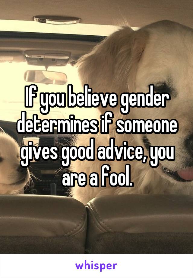 If you believe gender determines if someone gives good advice, you are a fool.